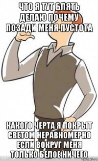 что я тут блять делаю почему позади меня пустота какого черта я покрыт светом неравномерно если вокруг меня только белое ничего