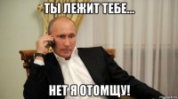 ты лежит тебе... нет я отомщу!