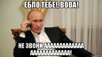 ебло тебе!, вова! не звони ааааааааааааа ааааааааааааа!