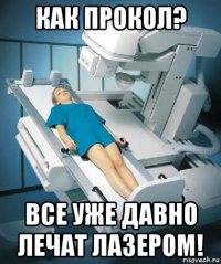 как прокол? все уже давно лечат лазером!