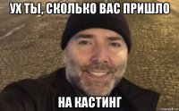 ух ты, сколько вас пришло на кастинг
