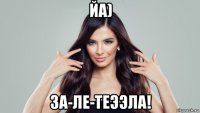 йа) за-ле-теээла!