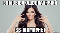 ввызывающе вванючий вв-шампунь!
