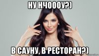 ну нчоооу?) в сауну, в ресторан?)