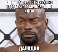 когда завтра 1 сентября но когдаты проснулся ты не идёш даладна