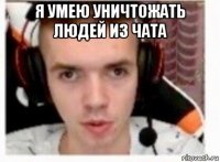 я умею уничтожать людей из чата 