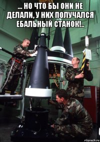 ... но что бы они не делали, у них получался ебальный станок!.. 