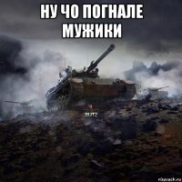 ну чо погнале мужики 
