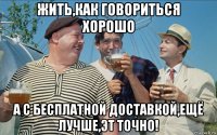 жить,как говориться хорошо а с бесплатной доставкой,ещё лучше,эт точно!