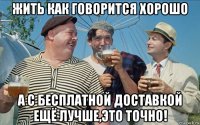 жить как говорится хорошо а с бесплатной доставкой ещё лучше,это точно!