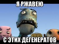 я ржавею с этих дегенератов
