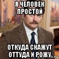 я человек простой откуда скажут оттуда и рожу