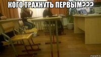 кого трахнуть первым??? 