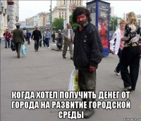  когда хотел получить денег от города на развитие городской среды