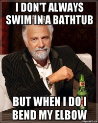 i don't always swim in a bathtub but when i do i bend my elbow