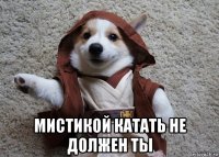  мистикой катать не должен ты