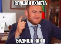 слушай ахмета будишь как я