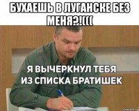 бухаешь в луганске без меня?!((( 