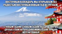 восточный календарь мы открываем, и с радостью восточный новый год встречаем,. с новым годом, с новым годом, поздравляю вас друзья, к вам на праздник мимоходом, пришла желтая свинья!