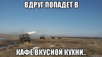 вдруг попадет в кафе вкусной кухни..