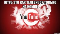 ютуб это как телевизор только на компе 