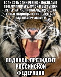 если хоть один ребёнок последует твоему примеру, тупой и бестыжий репер натан, пропагандирующий голые задницы в клипе, я тебе в зад швабру засуну! подпись: президент российской федерации