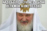 надо было вступить в брак дети мои, а уже поздно 