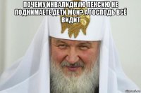 почему инвалидную пенсию не поднимаете дети мои? а господь всё видит 