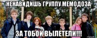 ненавидишь группу мемодоза за тобой вылетели!!!