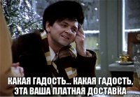  какая гадость... какая гадость, эта ваша платная доставка
