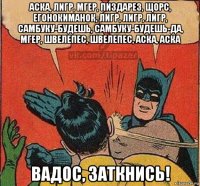 аска, лигр, мгер, пиздарез, щорс, егонокиманок, лигр, лигр, лигр, самбуку-будешь, самбуку-будешь-да, мгер, швелепес, швелепес, аска, аска вадос, заткнись!