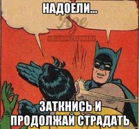 надоели... заткнись и продолжай страдать