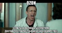 ozon если ты не вернёшь бесплатную доставку,оставлю тебя на ночное дежурство!