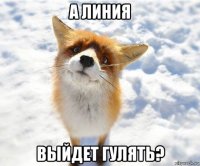 а линия выйдет гулять?