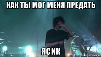 как ты мог меня предать ясик