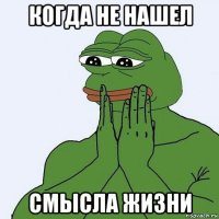 когда не нашел смысла жизни