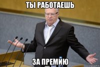 ты работаешь за премию