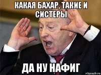 какая бахар, такие и систеры да ну нафиг