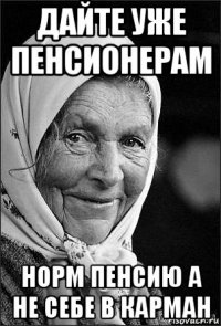 дайте уже пенсионерам норм пенсию а не себе в карман