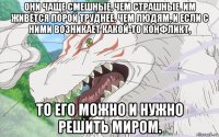 они чаще смешные, чем страшные. им живётся порой труднее, чем людям, и если с ними возникает какой-то конфликт, то его можно и нужно решить миром.