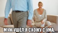  муж ушёл,я схожу с ума.