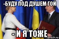 -буду под душем гой - и я тоже