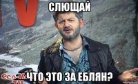 слющай что это за еблян?