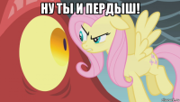 ну ты и пердыш! 
