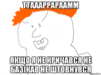 ттаааррараамм якщо я не кричався не базікав не штовнувся