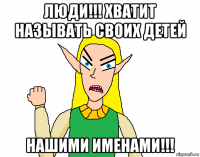люди!!! хватит называть своих детей нашими именами!!!