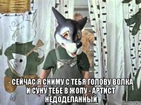  - сейчас я сниму с тебя голову волка и суну тебе в жопу - артист недоделанный
