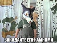  закидайте его камнями