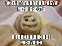 эй ты только попробуй меня сьесть я твои кишки все разхуячю