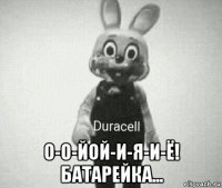  о-о-йой-и-я-и-ё! батарейка...